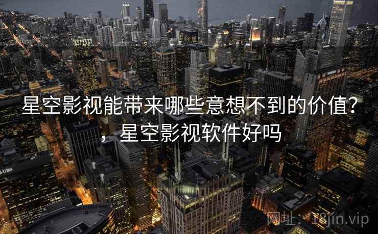 星空影视能带来哪些意想不到的价值？，星空影视软件好吗