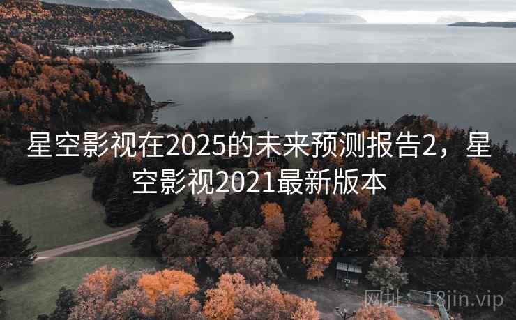 星空影视在2025的未来预测报告2，星空影视2021最新版本