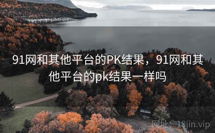 91网和其他平台的PK结果，91网和其他平台的pk结果一样吗