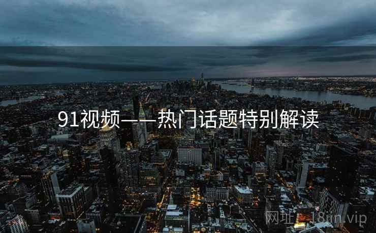 91视频——热门话题特别解读