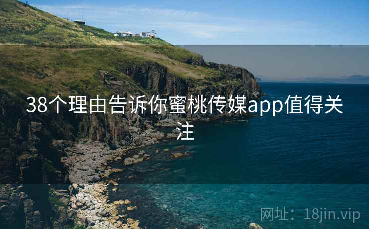 38个理由告诉你蜜桃传媒app值得关注 38个理由告诉你蜜桃传媒app值得关注