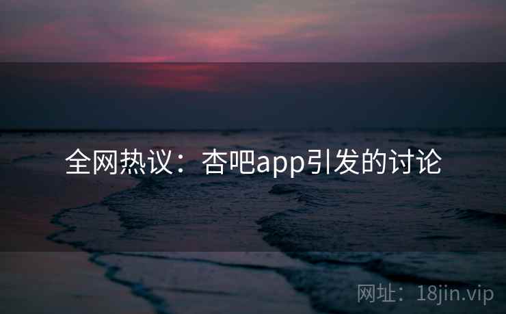 全网热议:杏吧app引发的讨论 全网热议:杏吧app引发的讨论