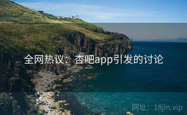 全网热议:杏吧app引发的讨论 全网热议:杏吧app引发的讨论