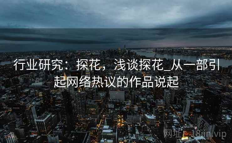 行业研究：探花，浅谈探花_从一部引起网络热议的作品说起