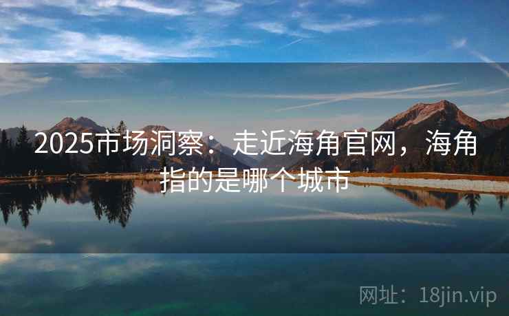 2025市场洞察：走近海角官网，海角指的是哪个城市