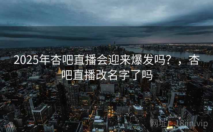 2025年杏吧直播会迎来爆发吗？，杏吧直播改名字了吗