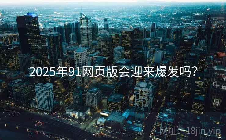2025年91网页版会迎来爆发吗? 2025年91网页版会迎来爆发吗?