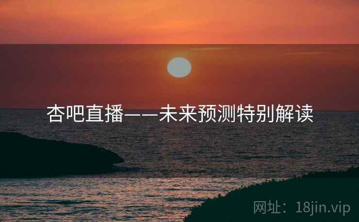 杏吧直播——未来预测特别解读 杏吧直播——未来预测特别解读