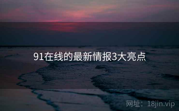 91在线的最新情报3大亮点 91在线的最新情报3大亮点
