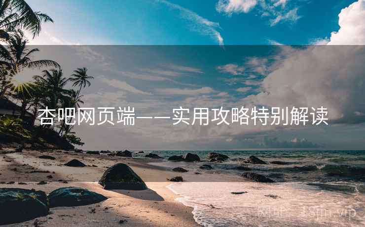 杏吧网页端——实用攻略特别解读 杏吧网页端——实用攻略特别解读