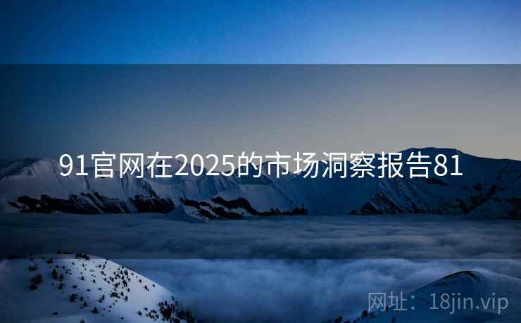 91官网在2025的市场洞察报告81