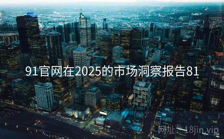 91官网在2025的市场洞察报告81 91官网在2025的市场洞察报告81