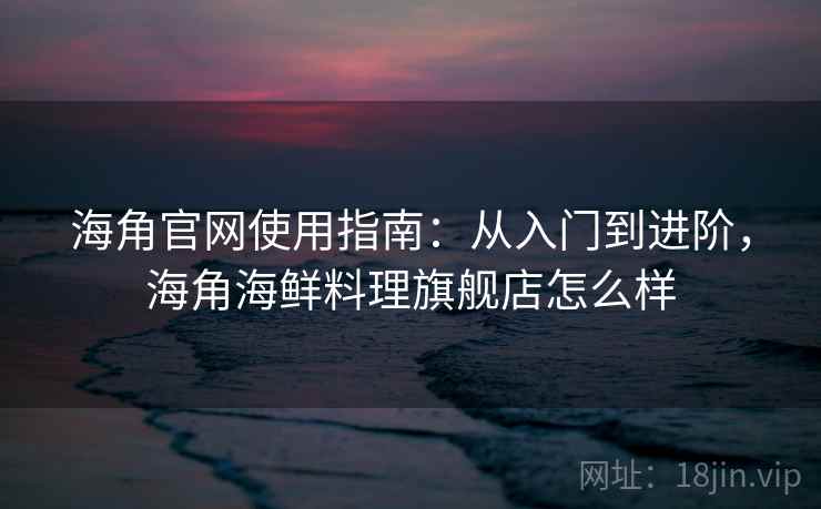 海角官网使用指南：从入门到进阶，海角海鲜料理旗舰店怎么样