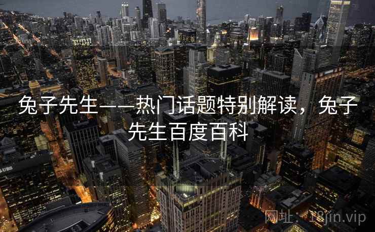 兔子先生——热门话题特别解读，兔子先生百度百科