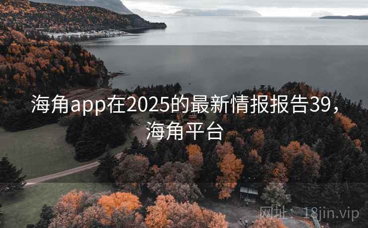 海角app在2025的最新情报报告39，海角平台