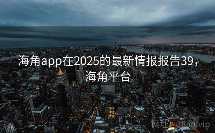 海角app在2025的最新情报报告39，海角平台