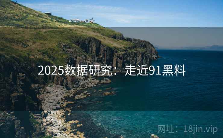 2025数据研究:走近91黑料 2025数据研究:走近91黑料