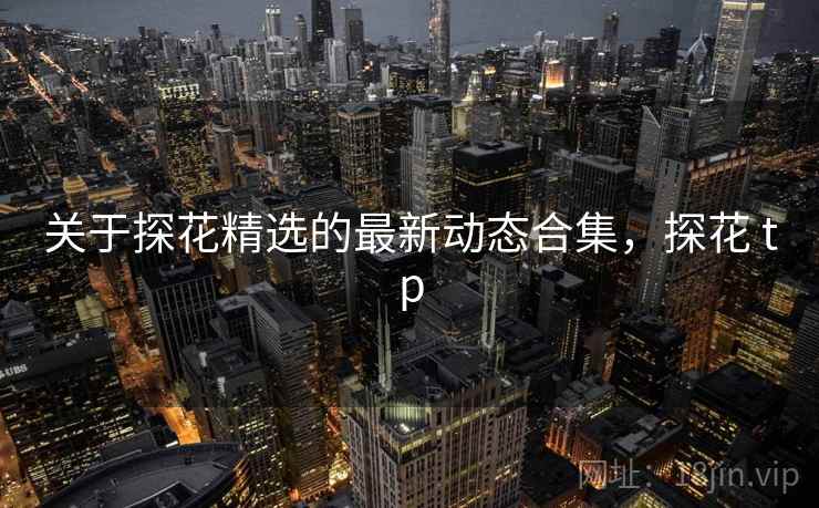 关于探花精选的最新动态合集，探花 tp