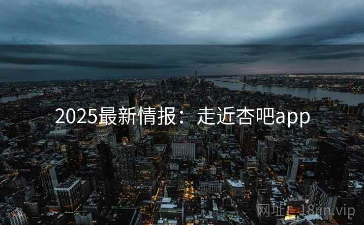 2025最新情报：走近杏吧app