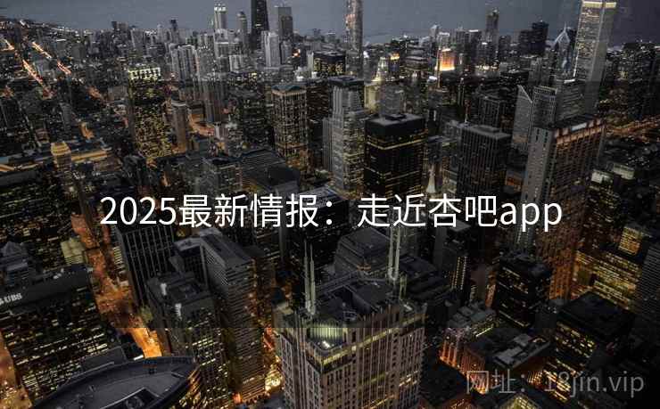 2025最新情报:走近杏吧app 2025最新情报:走近杏吧app