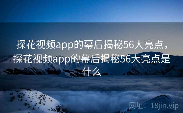 探花视频app的幕后揭秘56大亮点，探花视频app的幕后揭秘56大亮点是什么