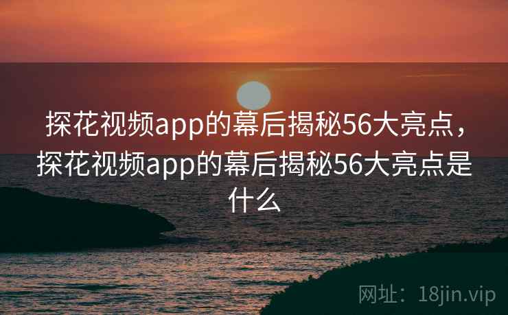 探花视频app的幕后揭秘56大亮点,探花视频app的幕后揭秘56大亮点是什么 探花视频app的幕后揭秘56大亮点,探花视频app的幕后揭秘56大亮点是什么