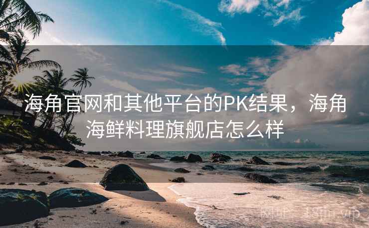 海角官网和其他平台的PK结果,海角海鲜料理旗舰店怎么样 海角官网和其他平台的PK结果,海角海鲜料理旗舰店怎么样