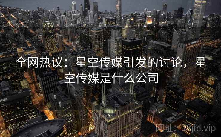 全网热议:星空传媒引发的讨论,星空传媒是什么公司 全网热议:星空传媒引发的讨论,星空传媒是什么公司