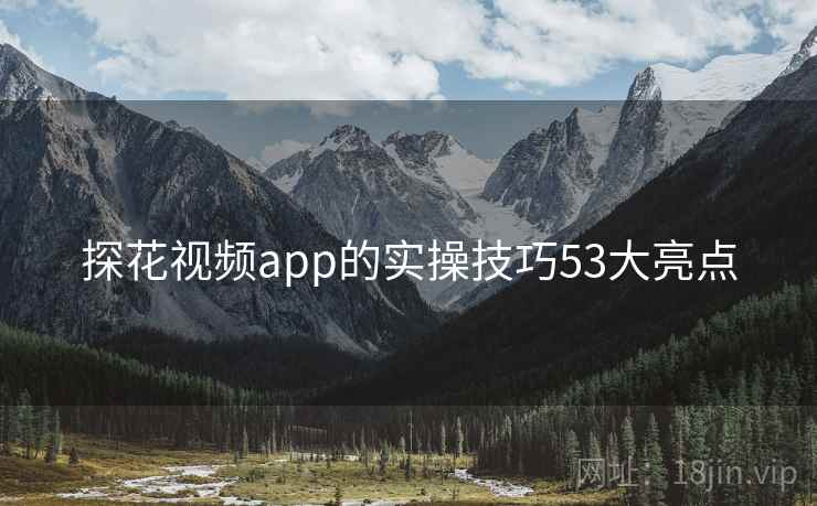 探花视频app的实操技巧53大亮点 探花视频app的实操技巧53大亮点