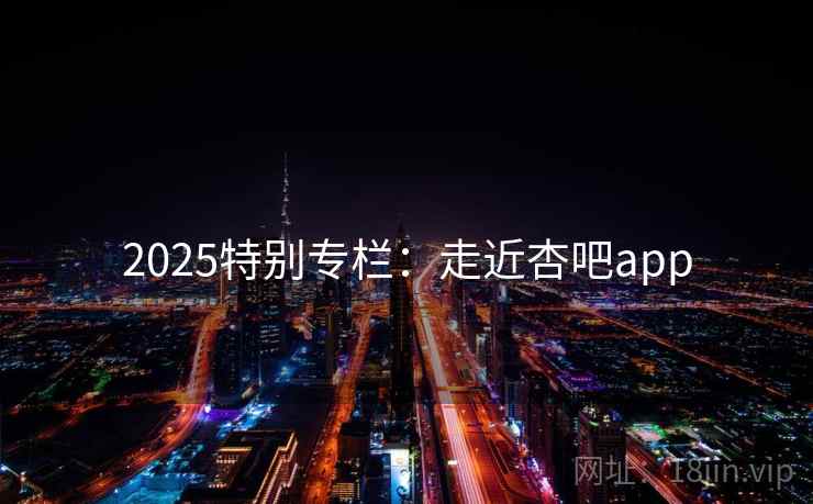 2025特别专栏:走近杏吧app 2025特别专栏:走近杏吧app