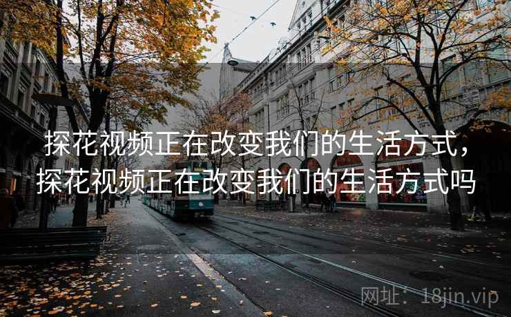探花视频正在改变我们的生活方式，探花视频正在改变我们的生活方式吗