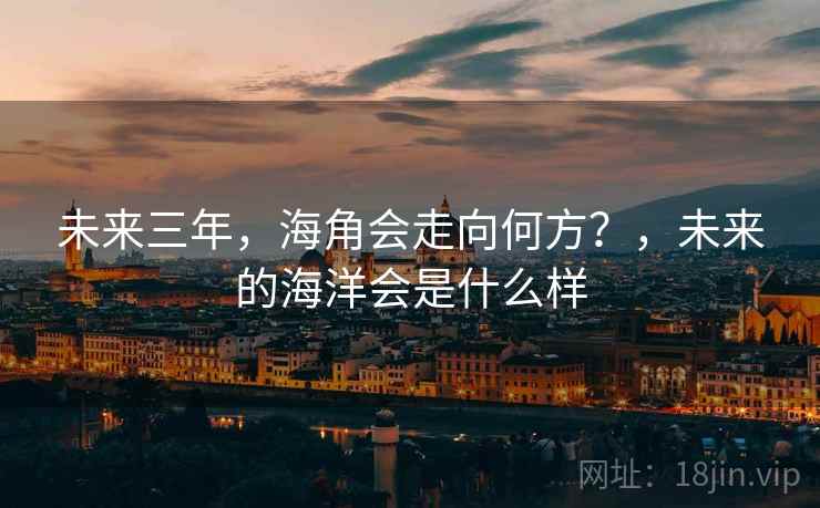 未来三年,海角会走向何方?,未来的海洋会是什么样 未来三年,海角会走向何方?,未来的海洋会是什么样