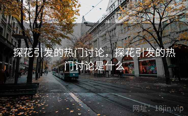 探花引发的热门讨论,探花引发的热门讨论是什么 探花引发的热门讨论,探花引发的热门讨论是什么
