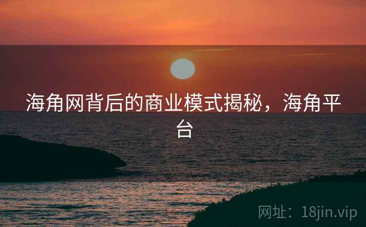 海角网背后的商业模式揭秘，海角平台