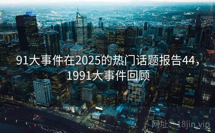 91大事件在2025的热门话题报告44,1991大事件回顾 91大事件在2025的热门话题报告44,1991大事件回顾
