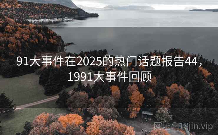91大事件在2025的热门话题报告44，1991大事件回顾