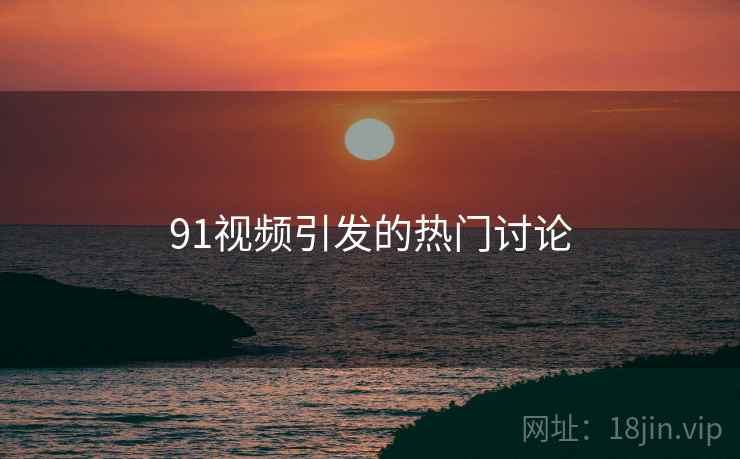 91视频引发的热门讨论