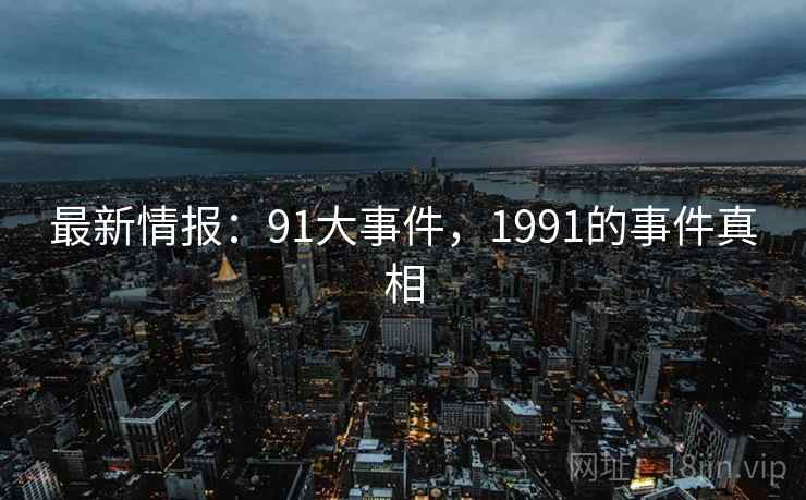 最新情报:91大事件,1991的事件真相 最新情报:91大事件,1991的事件真相