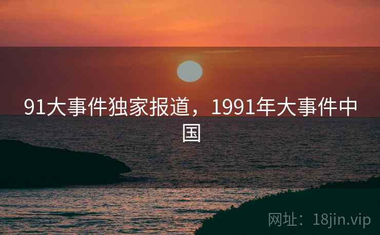 91大事件独家报道，1991年大事件中国