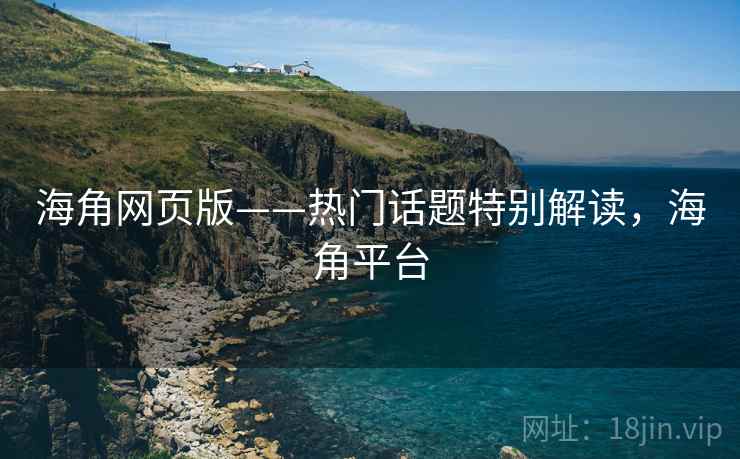海角网页版——热门话题特别解读，海角平台