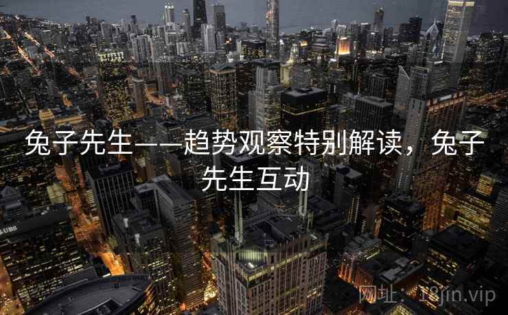 兔子先生——趋势观察特别解读,兔子先生互动 兔子先生——趋势观察特别解读,兔子先生互动