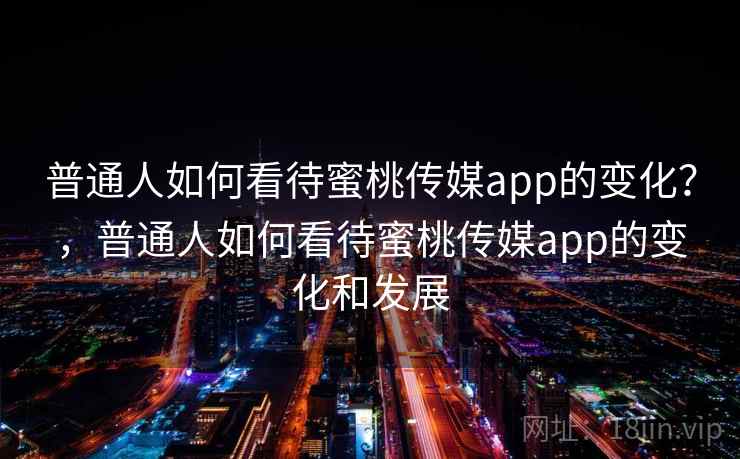 普通人如何看待蜜桃传媒app的变化?,普通人如何看待蜜桃传媒app的变化和发展 普通人如何看待蜜桃传媒app的变化?,普通人如何看待蜜桃传媒app的变化和发展
