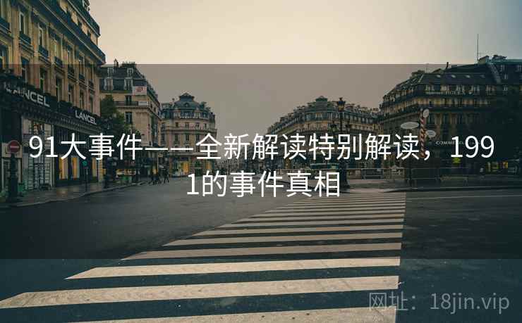 91大事件——全新解读特别解读,1991的事件真相 91大事件——全新解读特别解读,1991的事件真相