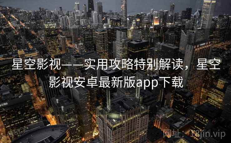 星空影视——实用攻略特别解读，星空影视安卓最新版app下载
