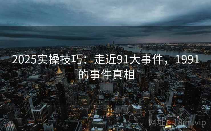 2025实操技巧：走近91大事件，1991的事件真相