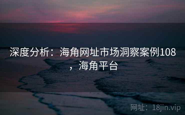 深度分析：海角网址市场洞察案例108，海角平台