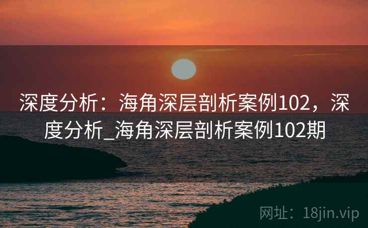 深度分析:海角深层剖析案例102,深度分析_海角深层剖析案例102期 深度分析:海角深层剖析案例102,深度分析_海角深层剖析案例102期