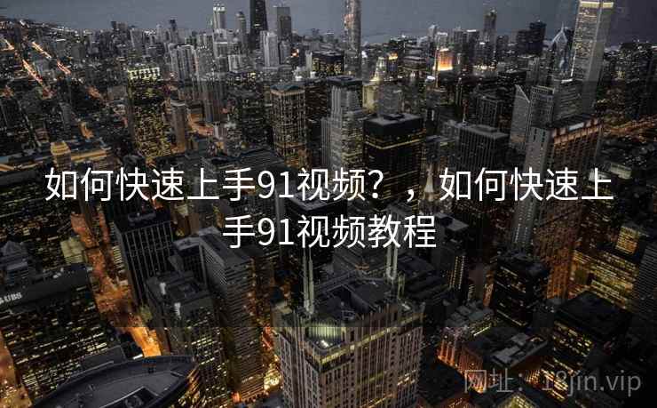 如何快速上手91视频?,如何快速上手91视频教程 如何快速上手91视频?,如何快速上手91视频教程