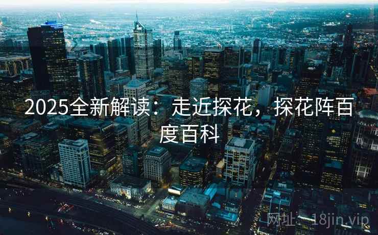 2025全新解读:走近探花,探花阵百度百科 2025全新解读:走近探花,探花阵百度百科