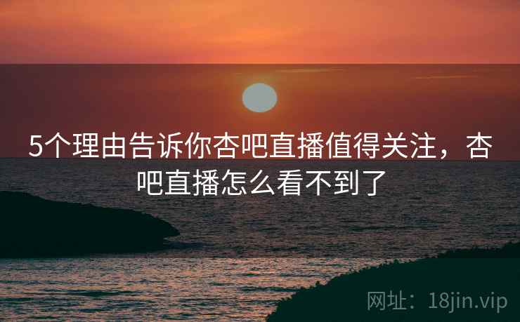 5个理由告诉你杏吧直播值得关注,杏吧直播怎么看不到了 5个理由告诉你杏吧直播值得关注,杏吧直播怎么看不到了